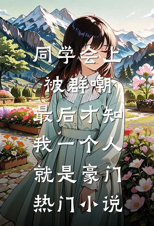 同学会上被群嘲，最后才知我一个人就是豪门热门小说