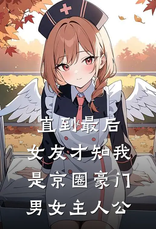 直到最后，女友才知我是京圈豪门男女主人公