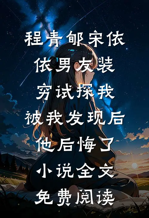 程青郇宋依依男友装穷试探我，被我发现后他后悔了小说全文免费阅读