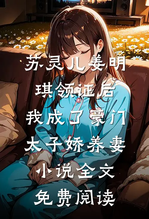 苏灵儿姜明琪领证后，我成了豪门太子娇养妻小说全文免费阅读
