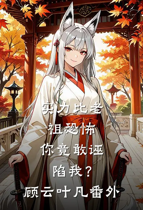 实力比老祖恐怖，你竟敢诬陷我？顾云叶凡番外