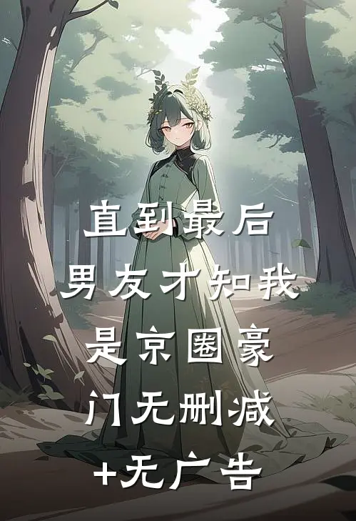 直到最后，男友才知我是京圈豪门无删减+无广告