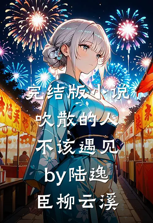 完结版小说吹散的人不该遇见by陆逸臣柳云溪