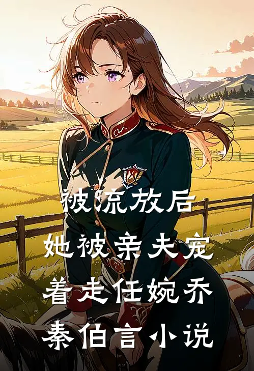 被流放后，她被亲夫宠着走任婉乔秦伯言小说