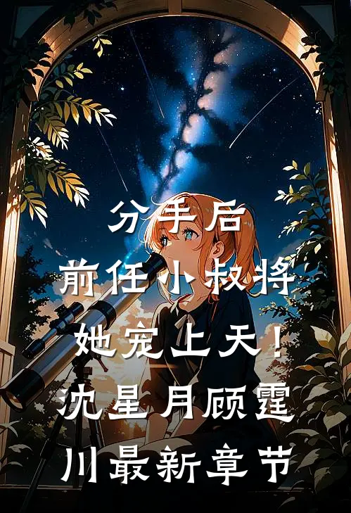 分手后，前任小叔将她宠上天！沈星月顾霆川最新章节