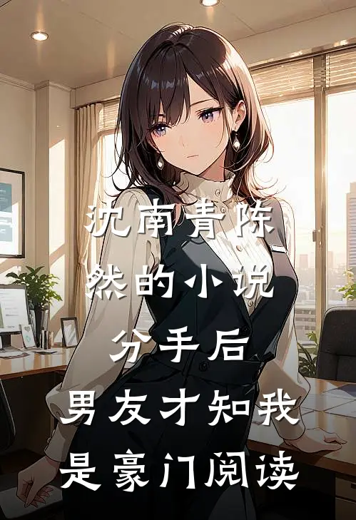 沈南青陈然的小说分手后，男友才知我是豪门阅读