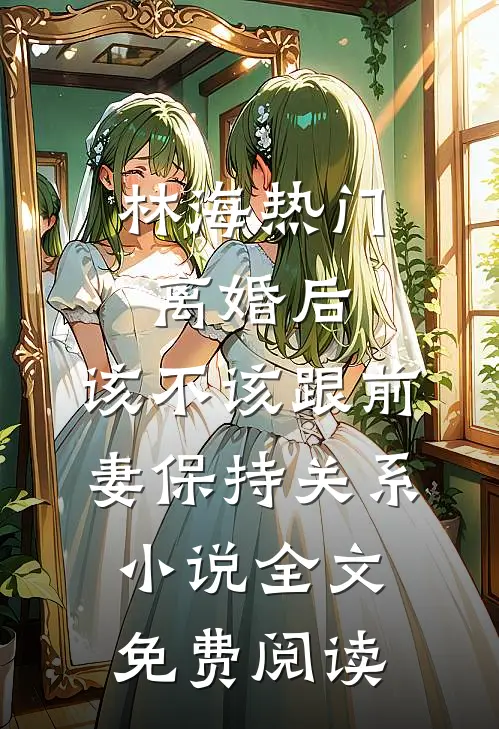 林海热门离婚后，该不该跟前妻保持关系小说全文免费阅读