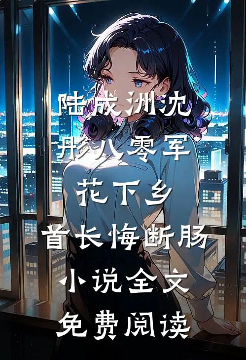 陆成洲沈彤八零军花下乡，首长悔断肠小说全文免费阅读