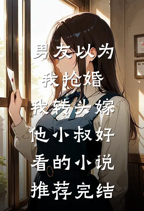 男友以为我抢婚，我转头嫁他小叔好看的小说推荐完结