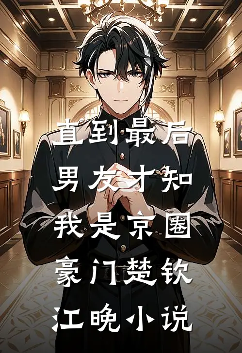直到最后，男友才知我是京圈豪门楚钦江晚小说