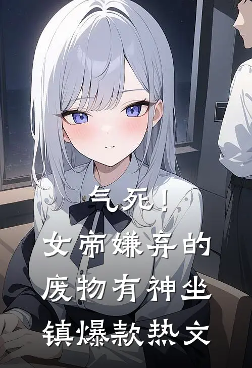 气死！女帝嫌弃的废物有神坐镇爆款热文