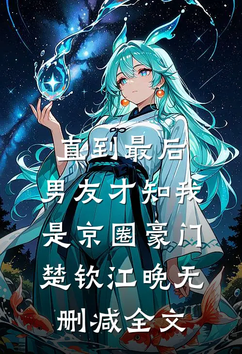 直到最后，男友才知我是京圈豪门楚钦江晚无删减全文