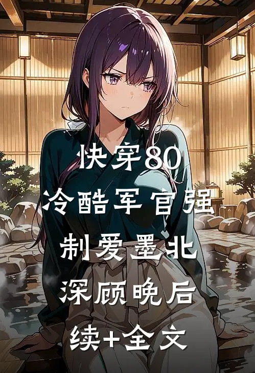 快穿80：冷酷军官强制爱墨北深顾晚后续+全文