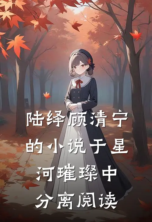 陆绎顾清宁的小说于星河璀璨中分离阅读