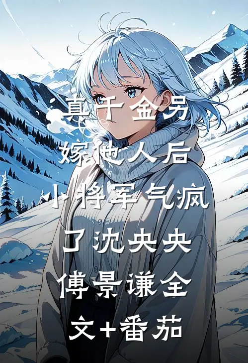 真千金另嫁他人后，小将军气疯了沈央央傅景谦全文+番茄