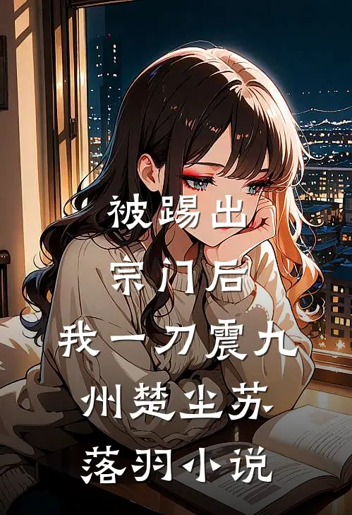 被踢出宗门后，我一刀震九州楚尘苏落羽小说