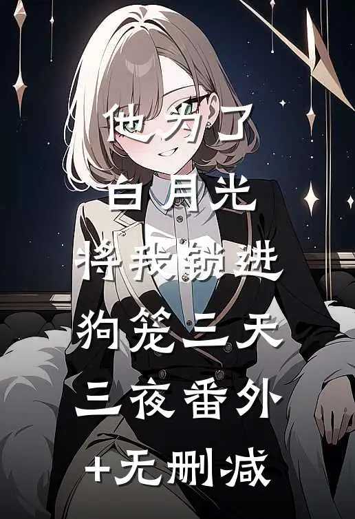 他为了白月光，将我锁进狗笼三天三夜番外+无删减