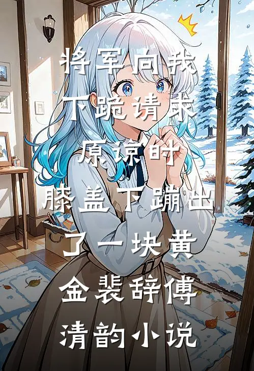 将军向我下跪请求原谅时，膝盖下蹦出了一块黄金裴辞傅清韵小说