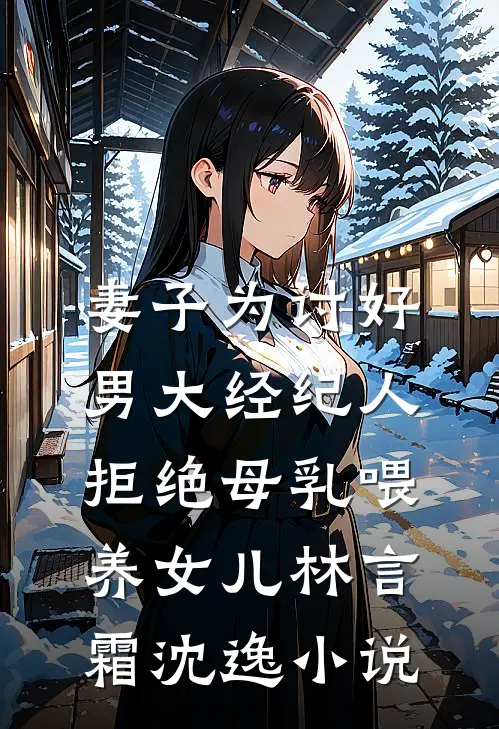 妻子为讨好男大经纪人，拒绝母乳喂养女儿林言霜沈逸小说