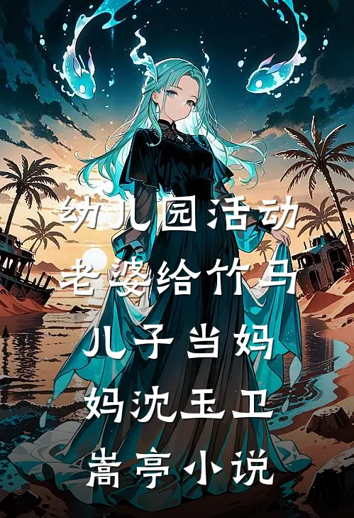 幼儿园活动，老婆给竹马儿子当妈妈沈玉卫嵩亭小说