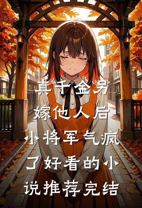 真千金另嫁他人后，小将军气疯了好看的小说推荐完结