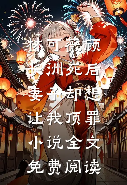林可薇顾长洲死后，妻子却想让我顶罪小说全文免费阅读