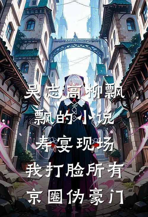 吴志高柳飘飘的小说寿宴现场，我打脸所有京圈伪豪门