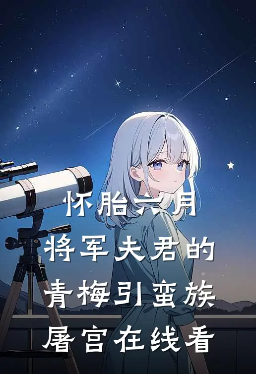 怀胎六月，将军夫君的青梅引蛮族屠宫在线看