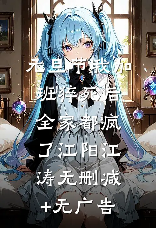 元旦节我加班猝死后，全家都疯了江阳江涛无删减+无广告