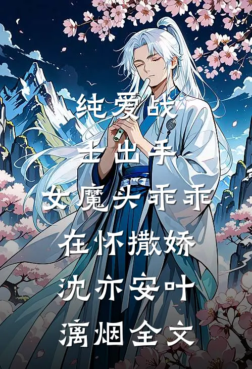 纯爱战士出手：女魔头乖乖在怀撒娇沈亦安叶漓烟全文
