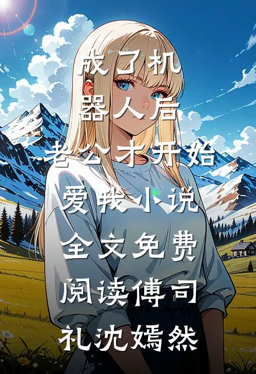 成了机器人后，老公才开始爱我小说全文免费阅读傅司礼沈嫣然