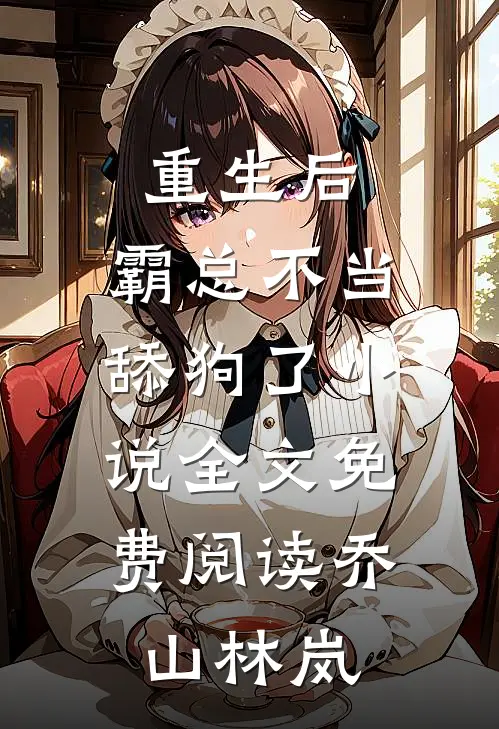 重生后，霸总不当舔狗了小说全文免费阅读乔山林岚