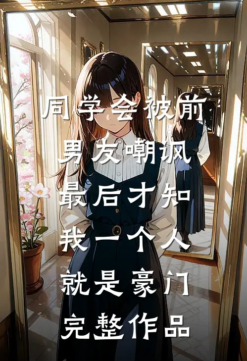 同学会被前男友嘲讽，最后才知我一个人就是豪门完整作品