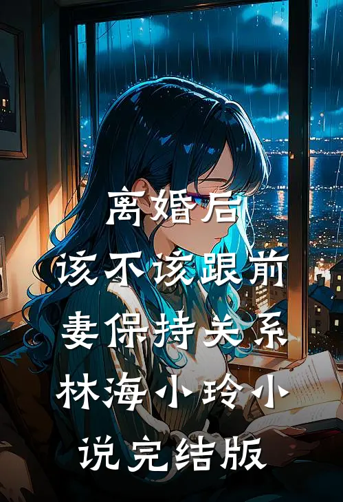 离婚后，该不该跟前妻保持关系林海小玲小说完结版