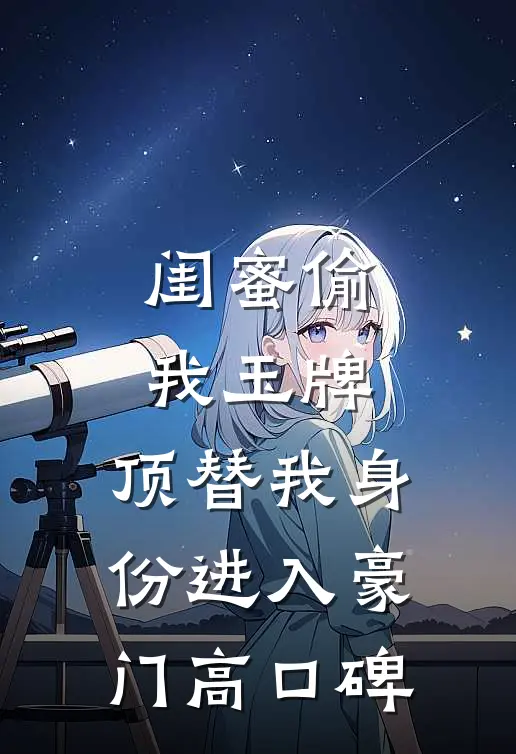 闺蜜偷我玉牌，顶替我身份进入豪门高口碑