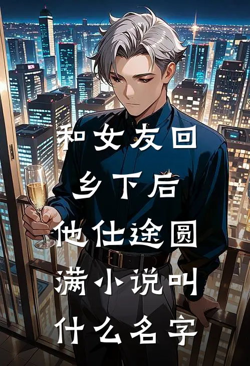 和女友回乡下后，他仕途圆满小说叫什么名字