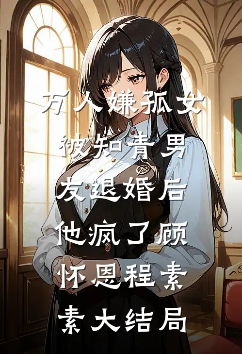 万人嫌孤女被知青男友退婚后，他疯了顾怀恩程素素大结局