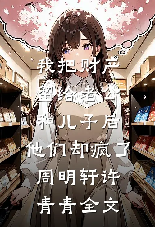 我把财产留给老公和儿子后，他们却疯了周明轩许青青全文