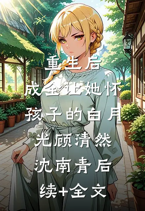 重生后，成全让她怀孩子的白月光顾清然沈南青后续+全文
