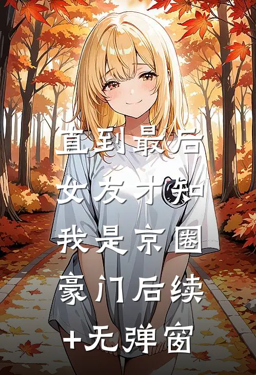 直到最后，女友才知我是京圈豪门后续+无弹窗