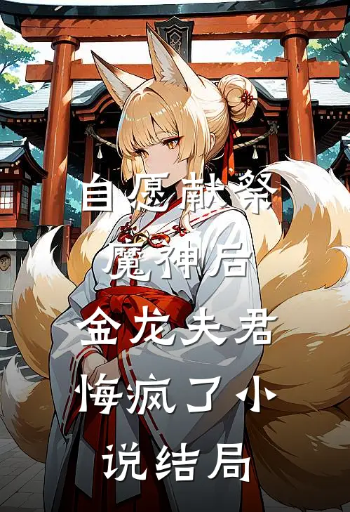 自愿献祭魔神后，金龙夫君悔疯了小说结局