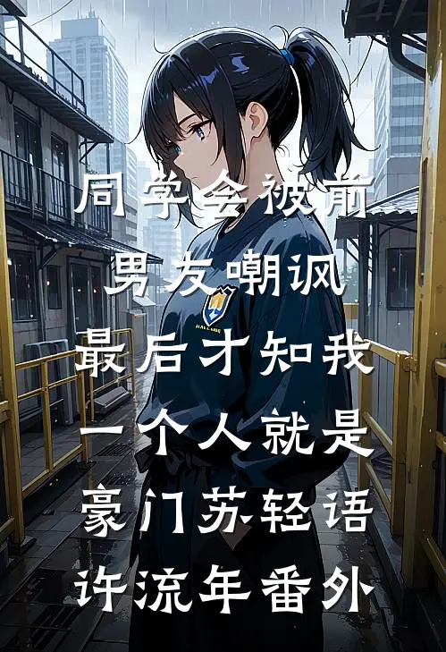 同学会被前男友嘲讽，最后才知我一个人就是豪门苏轻语许流年番外