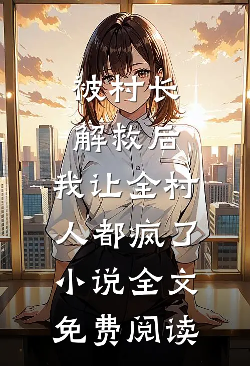 被村长解救后，我让全村人都疯了小说全文免费阅读