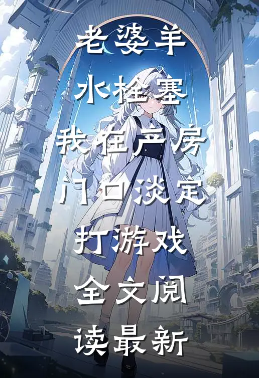 老婆羊水栓塞，我在产房门口淡定打游戏全文阅读最新