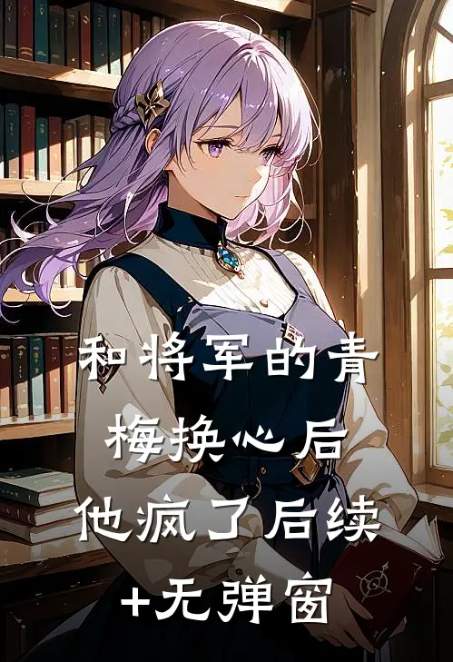和将军的青梅换心后，他疯了后续+无弹窗