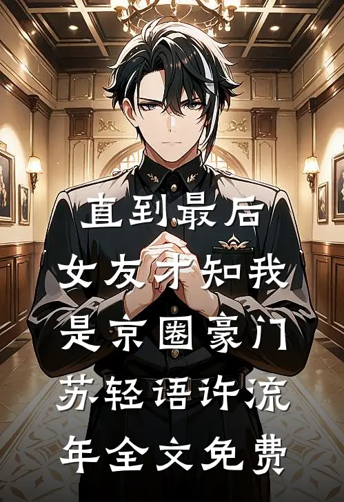 直到最后，女友才知我是京圈豪门苏轻语许流年全文免费