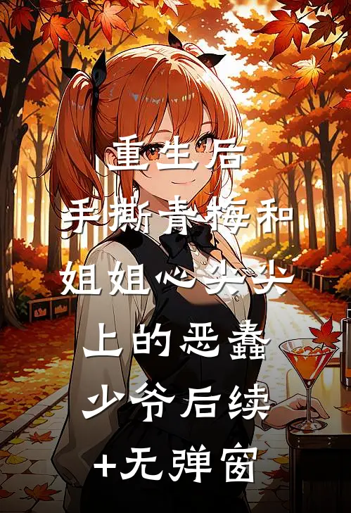 重生后，手撕青梅和姐姐心尖尖上的恶蠢少爷后续+无弹窗
