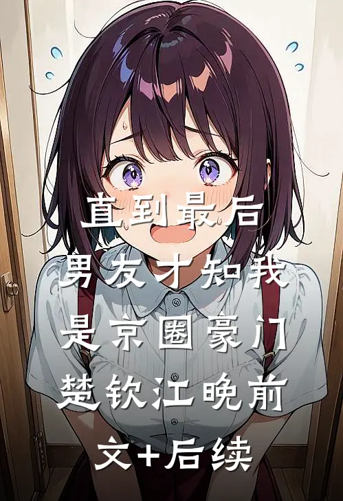 直到最后，男友才知我是京圈豪门楚钦江晚前文+后续