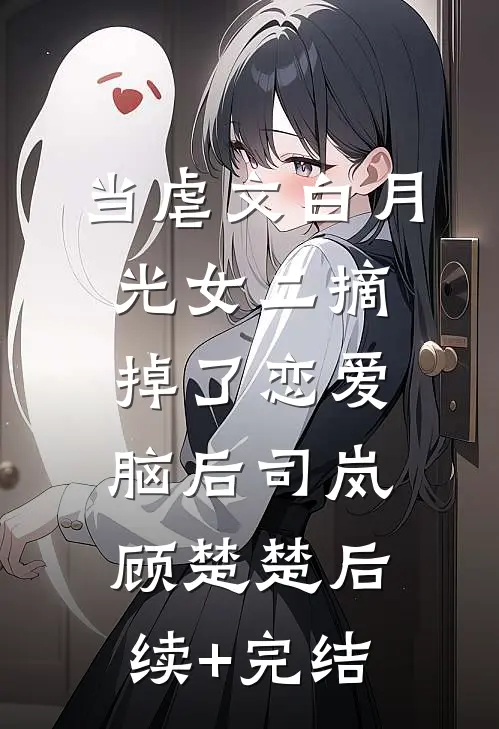 当虐文白月光女二摘掉了恋爱脑后司岚顾楚楚后续+完结