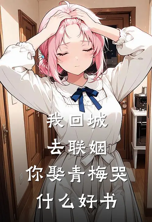 我回城去联姻，你娶青梅哭什么好书